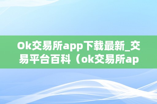 Ok交易所app下载最新_交易平台百科（ok交易所app官网下载）