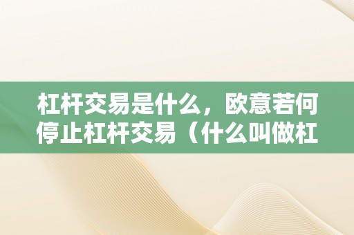 杠杆交易是什么，欧意若何停止杠杆交易（什么叫做杠杆交易）