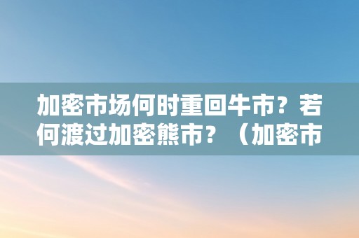 加密市场何时重回牛市？若何渡过加密熊市？（加密市场是什么）