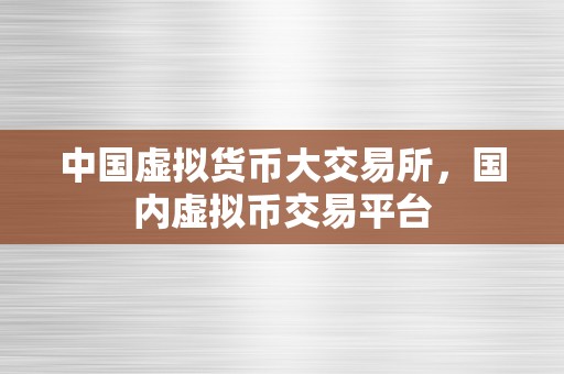 中国虚拟货币大交易所，国内虚拟币交易平台