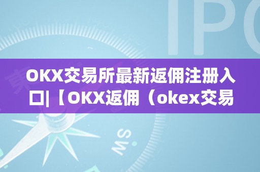 OKX交易所最新返佣注册入口|【OKX返佣（okex交易所返佣）