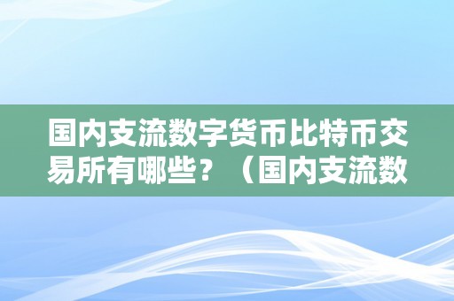 国内支流数字货币比特币交易所有哪些？（国内支流数字货币比特币交易所有哪些）