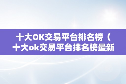 十大OK交易平台排名榜（十大ok交易平台排名榜最新）