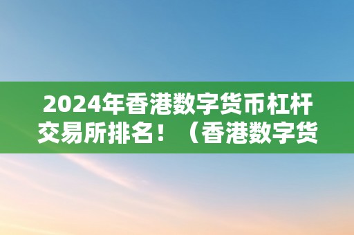 2024年香港数字货币杠杆交易所排名！（香港数字货币概念股票）