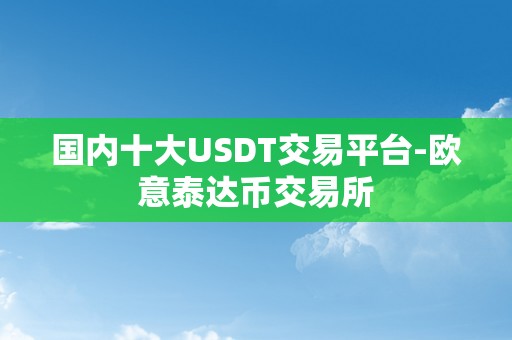 国内十大USDT交易平台-欧意泰达币交易所