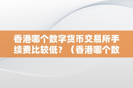 香港哪个数字货币交易所手续费比较低？（香港哪个数字货币交易所手续费比较低一点）（香港数字货币交易所的手续费）