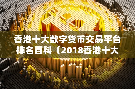 香港十大数字货币交易平台排名百科（2018香港十大数字货币交易平台排名百科）