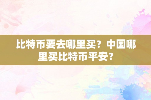 比特币要去哪里买？中国哪里买比特币平安？