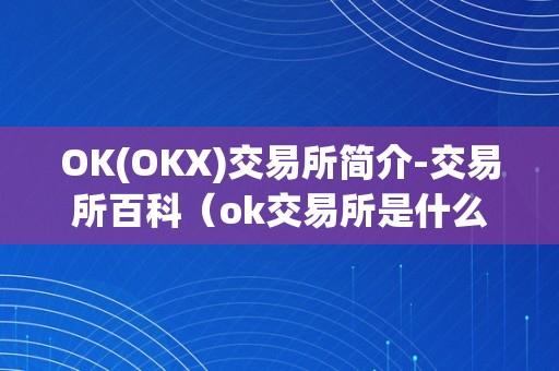 OK(OKX)交易所简介-交易所百科（ok交易所是什么交易所）