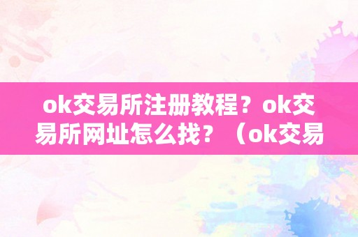 ok交易所注册教程？ok交易所网址怎么找？（ok交易所登录网址）