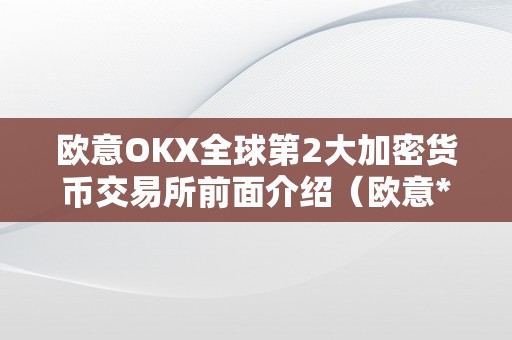 欧意OKX全球第2大加密货币交易所前面介绍（欧意****交易所）