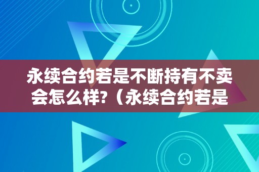 永续合约若是不断持有不卖会怎么样?（永续合约若是不断持有不卖会怎么样呢）