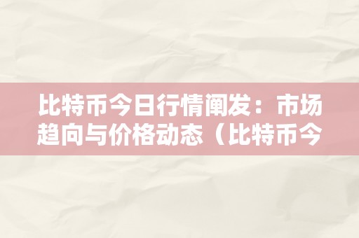 比特币今日行情阐发：市场趋向与价格动态（比特币今日行情阐发:市场趋向与价格动态）