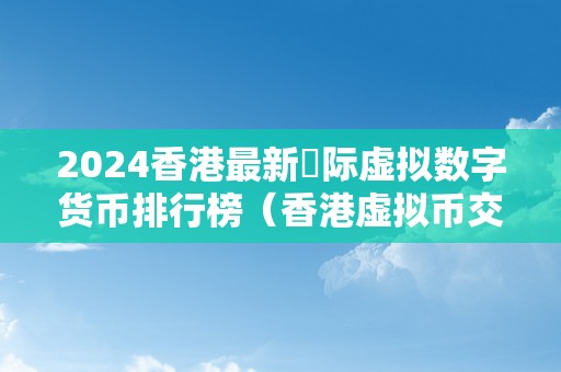 2024香港最新囯际虚拟数字货币排行榜（香港虚拟币交易网站）