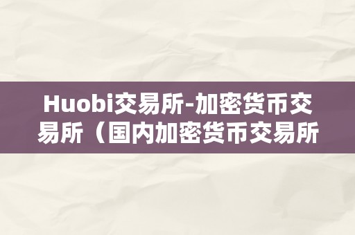 Huobi交易所-加密货币交易所（国内加密货币交易所）