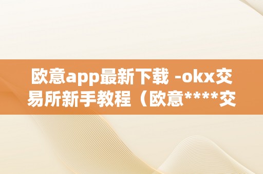 欧意app最新下载 -okx交易所新手教程（欧意****交易所）
