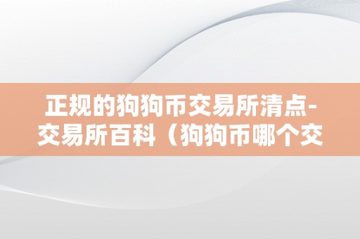 正规的狗狗币交易所清点-交易所百科（狗狗币哪个交易所）