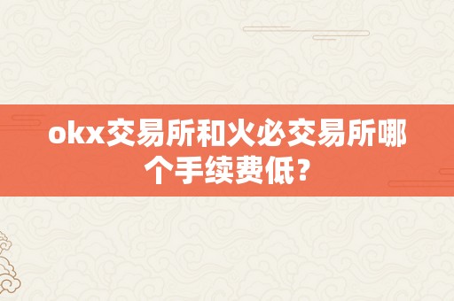 okx交易所和火必交易所哪个手续费低？