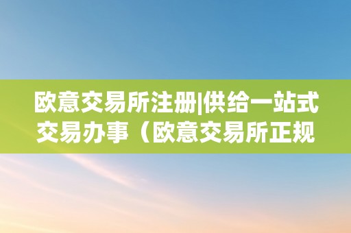 欧意交易所注册|供给一站式交易办事（欧意交易所正规吗）