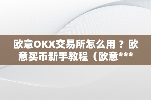 欧意OKX交易所怎么用 ？欧意买币新手教程（欧意****怎么买币）