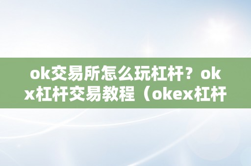 ok交易所怎么玩杠杆？okx杠杆交易教程（okex杠杆交易怎么操做）