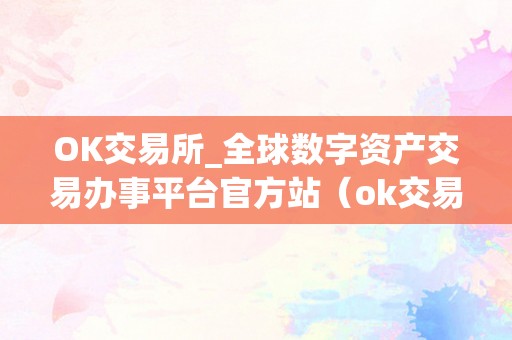 OK交易所_全球数字资产交易办事平台官方站（ok交易所百科）