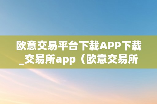 欧意交易平台下载APP下载_交易所app（欧意交易所最新动静）