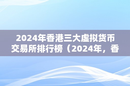 2024年香港三大虚拟货币交易所排行榜（2024年，香港三大虚拟货币交易所排行榜）