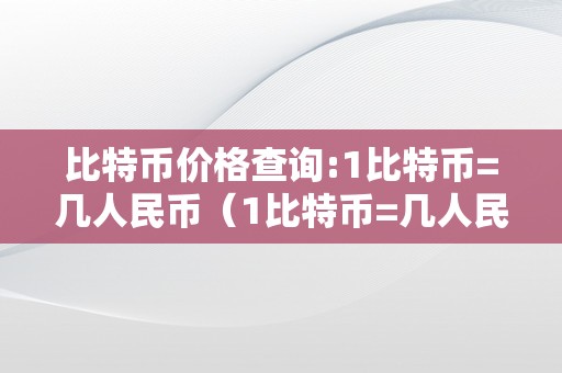 比特币价格查询:1比特币=几人民币（1比特币=几人民币最新）