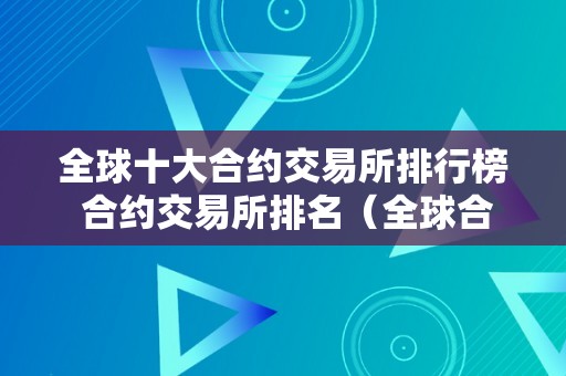 全球十大合约交易所排行榜 合约交易所排名（全球合约交易所排名前50家）