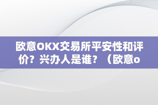 欧意OKX交易所平安性和评价？兴办人是谁？（欧意okex交易所）