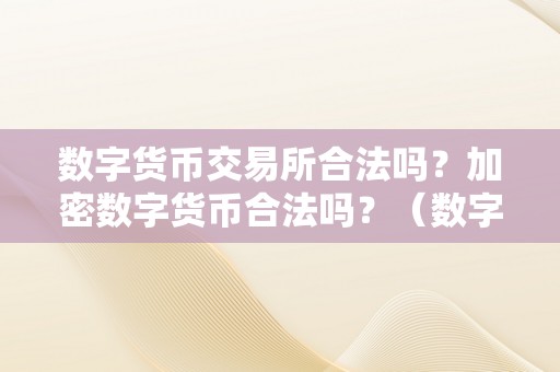 数字货币交易所合法吗？加密数字货币合法吗？（数字货币交易所合法吗?加密数字货币合法吗平安吗）