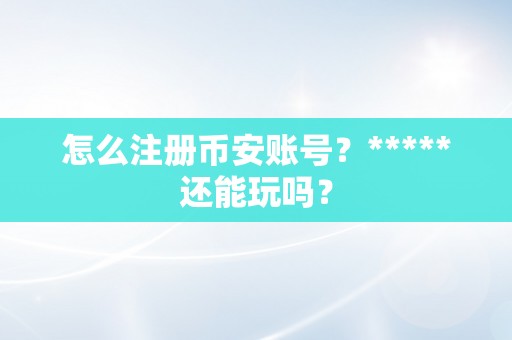 怎么注册币安账号？*****还能玩吗？