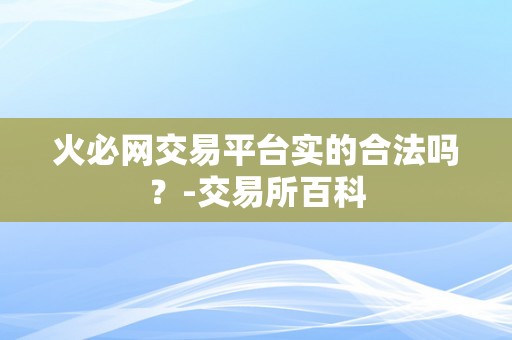 火必网交易平台实的合法吗？-交易所百科