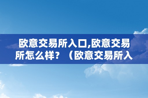 欧意交易所入口,欧意交易所怎么样？（欧意交易所入口,欧意交易所怎么样了）