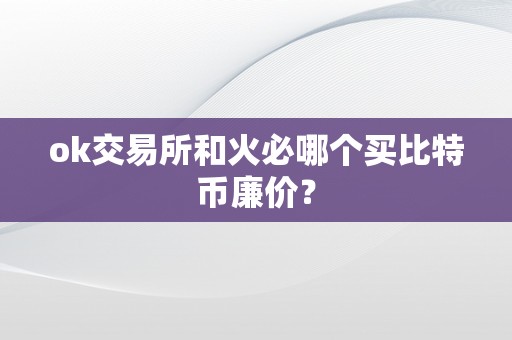 ok交易所和火必哪个买比特币廉价？