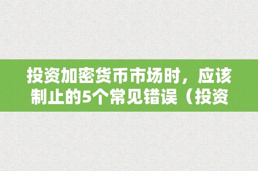 投资加密货币市场时，应该制止的5个常见错误（投资加密货币市场时,应该制止的5个常见错误是）