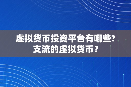 虚拟货币投资平台有哪些?支流的虚拟货币？