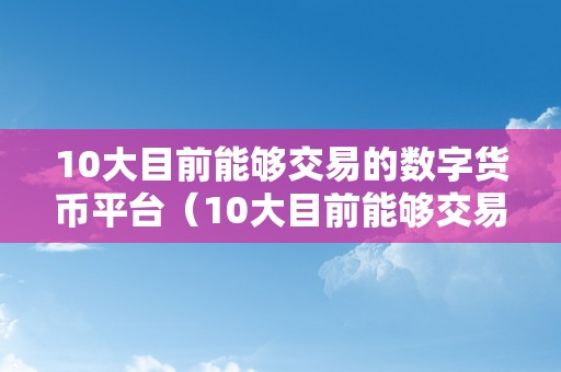 10大目前能够交易的数字货币平台（10大目前能够交易的数字货币平台有哪些）