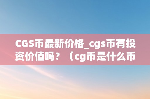 CGS币最新价格_cgs币有投资价值吗？（cg币是什么币）