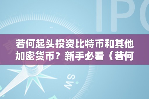 若何起头投资比特币和其他加密货币？新手必看（若何投资比特币呢）