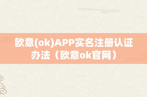 欧意(ok)APP实名注册认证办法（欧意ok官网）