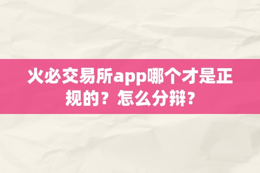 火必交易所app哪个才是正规的？怎么分辩？