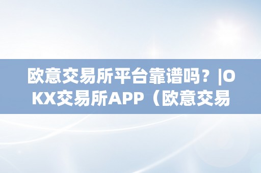 欧意交易所平台靠谱吗？|OKX交易所APP（欧意交易所正规吗）