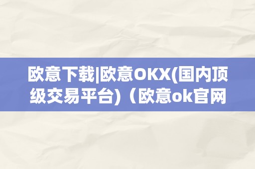 欧意下载|欧意OKX(国内顶级交易平台)（欧意ok官网）