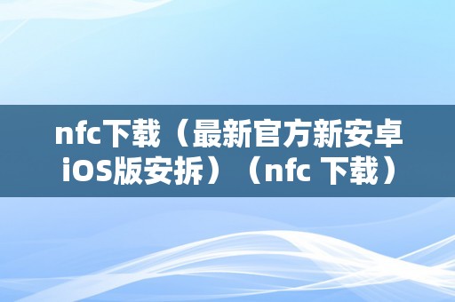 nfc下载（最新官方新安卓iOS版安拆）（nfc 下载）