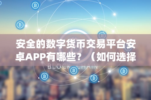 安全的数字货币交易平台安卓APP有哪些？（如何选择数字货币交易平台安卓app）