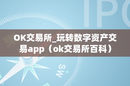 OK交易所_玩转数字资产交易app（ok交易所百科）