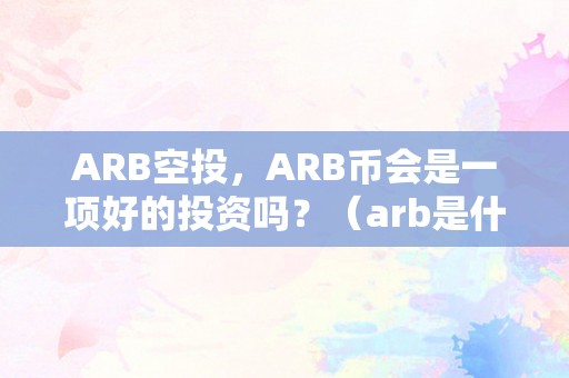 ARB空投，ARB币会是一项好的投资吗？（arb是什么币）