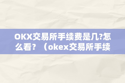 OKX交易所手续费是几?怎么看？（okex交易所手续费怎么算的）